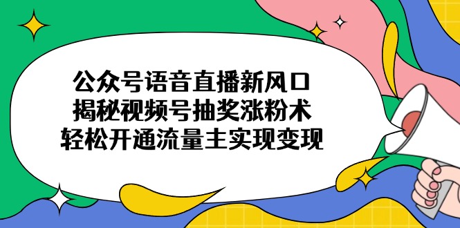 公众号语音直播新风口，揭秘视频号抽奖涨粉术，轻松开通流量主实现变现-谷进海小站