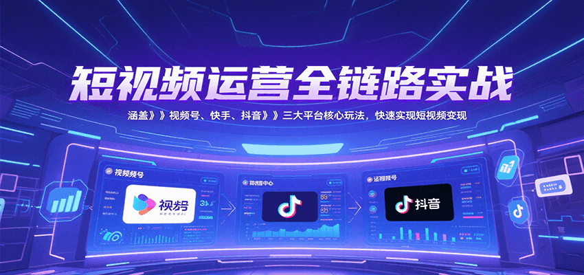 短视频运营全链路实战，涵盖视频号、快手、抖音三大平台核心玩法，快速实现变现！-谷进海小站