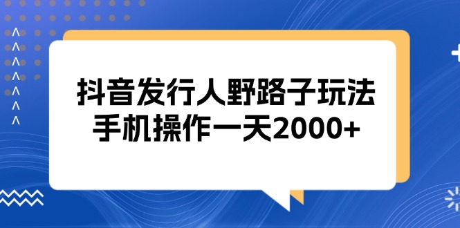 抖音发行人野路子玩法，手机操作一天2000+-谷进海小站