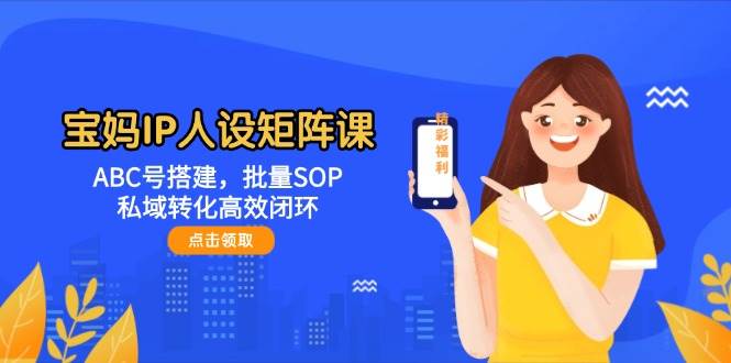 宝妈IP人设矩阵课：ABC号搭建，批量SOP，私域转化高效闭环-谷进海小站