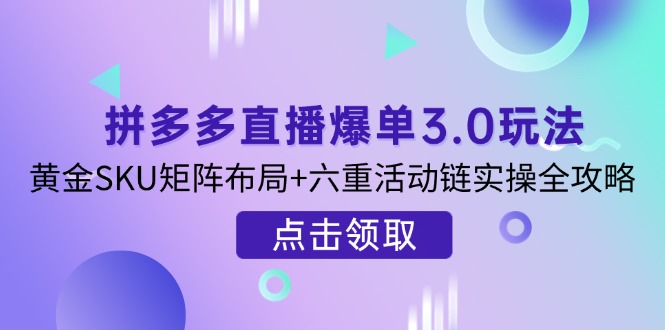 拼多多直播爆单3.0玩法解析，黄金SKU矩阵布局+六重活动链实操全攻略-谷进海小站