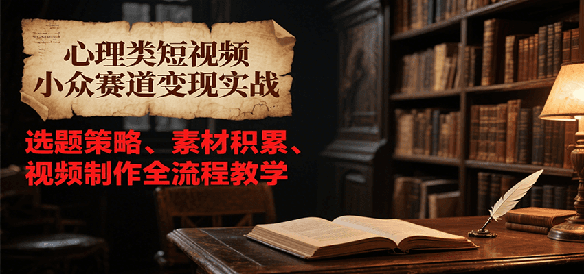 心理类短视频小众赛道变现实战，选题策略、素材积累、视频制作全流程教学-谷进海小站