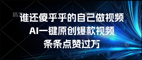 谁还傻乎乎的自己做视频？AI一键原创爆款视频，条条点赞过万，简单方便，好操作【揭秘】-谷进海小站