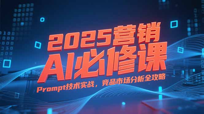 2025营销AI必修课，业务拆解逻辑，Prompt技术实战，竞品市场分析全攻略-谷进海小站