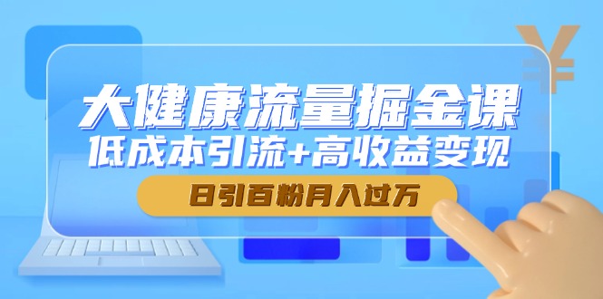 大健康流量掘金课，低成本引流+高收益变现，日引百粉月入过万-谷进海小站
