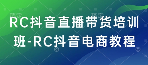 RC抖音直播带货培训班-RC抖音电商教程-谷进海小站