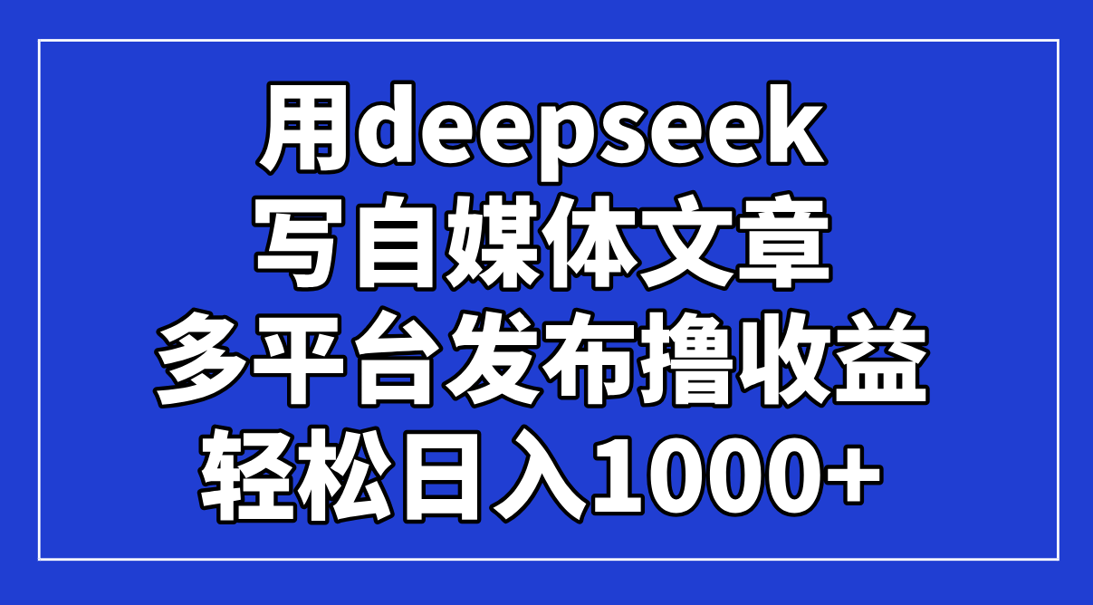 用deepseek写自媒体文章，多平台发布撸收益，轻松日入1000+！-谷进海小站