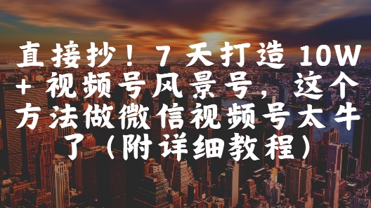 直接抄！7 天打造 10W + 视频号风景号，这个方法做微信视频号太牛了(附详细教程)-谷进海小站