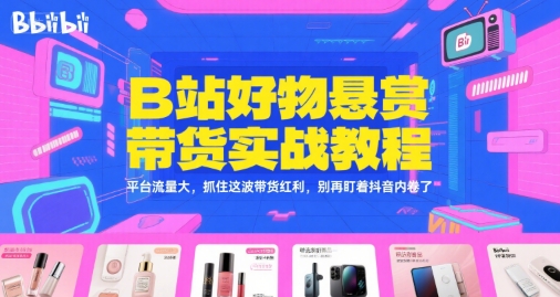 B站好物悬赏带货实战教程，平台流量大，抓住这波带货红利，别再盯着抖音内卷了-谷进海小站