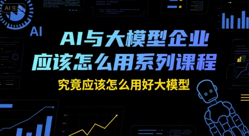 AI与大模型企业应该怎么用系列课程，究竟应该怎么用好大模型-谷进海小站