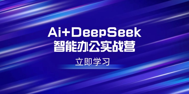 Ai+DeepSeek智能办公实战营：解锁AI写作、设计、PPT等高薪技能-谷进海小站