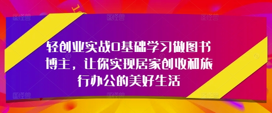 轻创业实战0基础学习做图书博主，让你实现居家创收和旅行办公的美好生活-谷进海小站