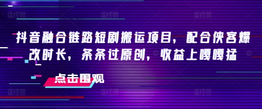 抖音融合链路短剧搬运项目，配合侠客爆改时长，条条过原创，收益嘎嘎猛-谷进海小站