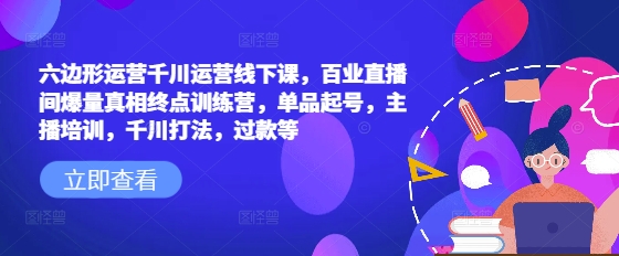 六边形运营千川运营线下课，百业直播间爆量真相终点训练营，单品起号，主播培训，千川打法，过款等-谷进海小站