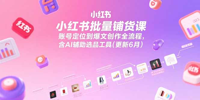 小红书批量铺货课，账号定位到爆文创作全流程，含AI辅助选品工具(更新6月-谷进海小站
