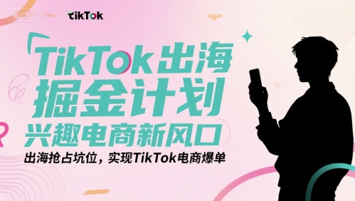 TikTok出海掘金计划，兴趣电商新风口，出海抢占坑位，实现TikTok电商爆单-谷进海小站