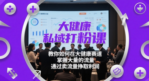 大健康私域打粉课，​教你如何在大健康赛道，掌握大量的流量，通过卖流量挣取利润-谷进海小站