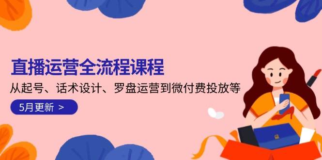 直播运营全流程课程-5月更新：从起号、话术设计、罗盘运营到微付费投放等-谷进海小站