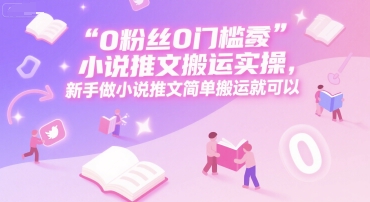 0 粉丝0门槛小说推文搬运实操，新手做小说推文简单搬运就可以-谷进海小站