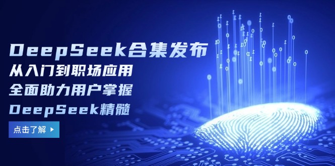 DeepSeek合集发布，从入门到职场应用，全面助力用户掌握DeepSeek精髓-谷进海小站