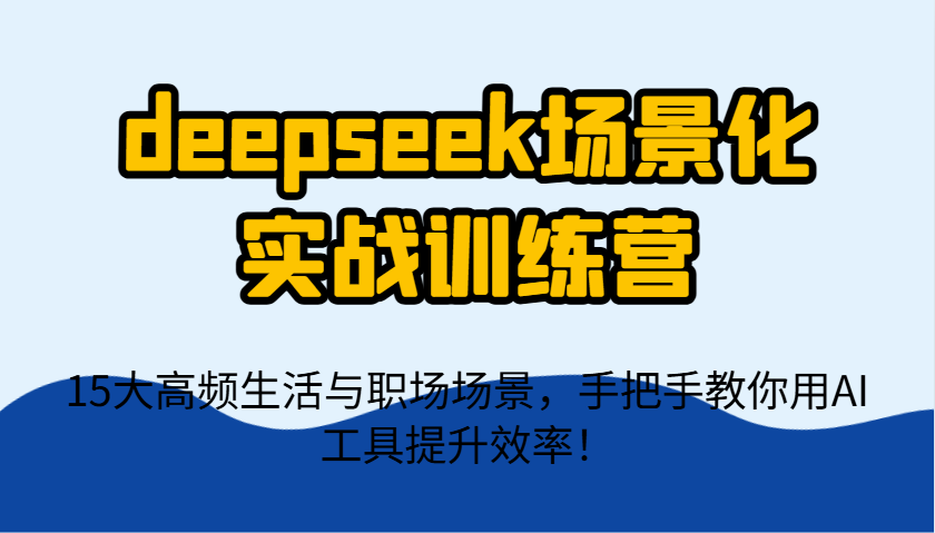 deepseek场景化实战训练营，15大高频生活与职场场景，手把手教你用AI工具提升效率！-谷进海小站