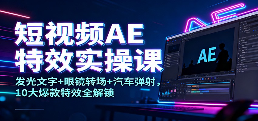 短视频AE特效实操课：发光文字+眼镜转场+汽车弹射，10大爆款特效全解锁-谷进海小站