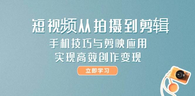 短视频从拍摄到剪辑，手机技巧与剪映应用，实现高效创作变现-谷进海小站