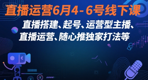 直播运营6月4-6号线下课，‬直播搭建、起号、运营型主播、直播运‬营、随心推独家打法等-谷进海小站