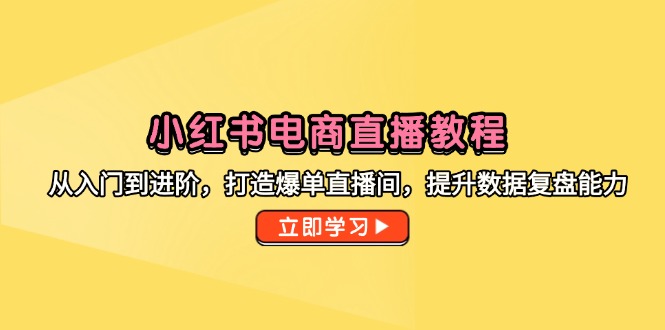 小红书电商直播教程，从入门到进阶，打造爆单直播间，提升数据复盘能力-谷进海小站