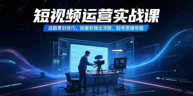 短视频运营实战课，选题策划技巧，拍摄剪辑全流程，起号思维导图-谷进海小站