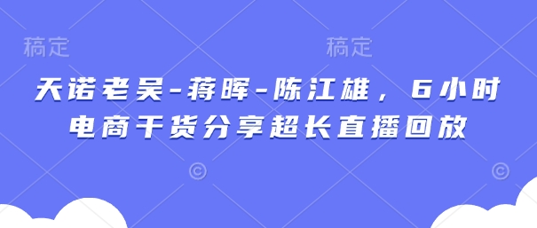 天诺老吴-蒋晖-陈江雄，6小时电商干货分享超长直播回放-谷进海小站
