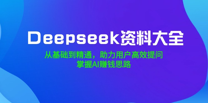 Deepseek资料大全，从基础到精通，助力用户高效提问，掌握AI赚钱思路-谷进海小站
