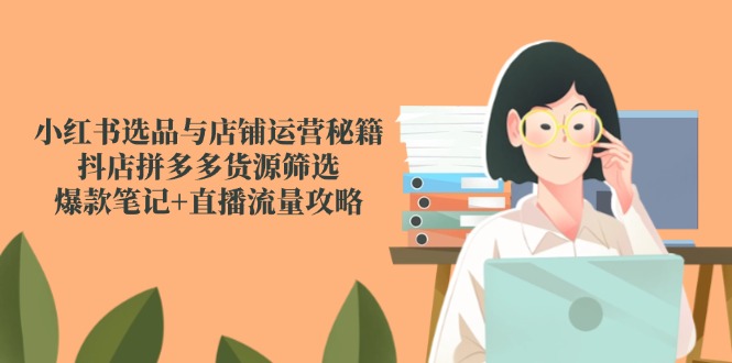 小红书选品与店铺运营秘籍，抖店拼多多货源筛选，爆款笔记+直播流量攻略-谷进海小站