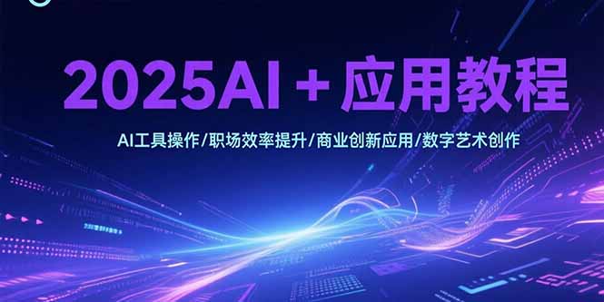 2025AI+应用教程，AI工具操作/职场效率提升/商业创新应用/数字艺术创作-谷进海小站