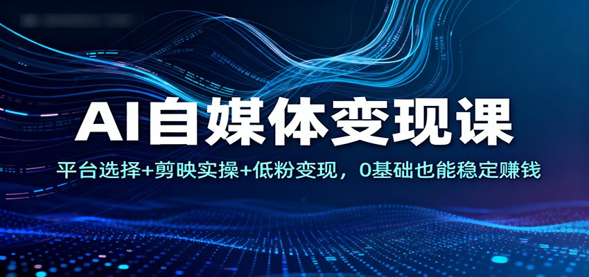 AI自媒体变现课：平台选择+剪映实操+低粉变现，0基础也能稳定赚钱-谷进海小站