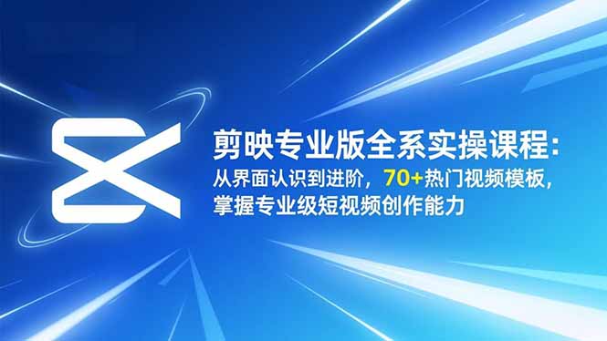 剪映专业版全系实操课程：从界面认识到进阶，70+热门视频模板，掌握专业级短视频创作能力-谷进海小站