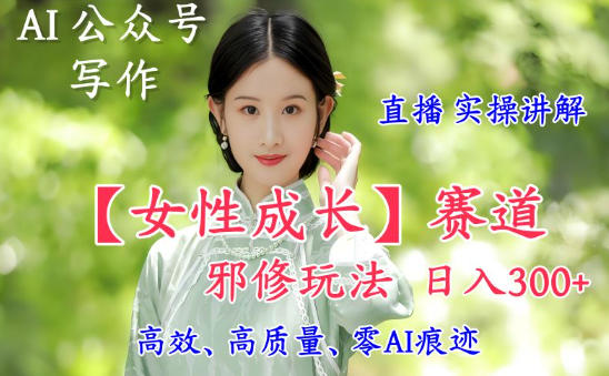 AI写作【女性成长】赛道内容邪修玩法，日入5张+，直播落地实操讲解-谷进海小站