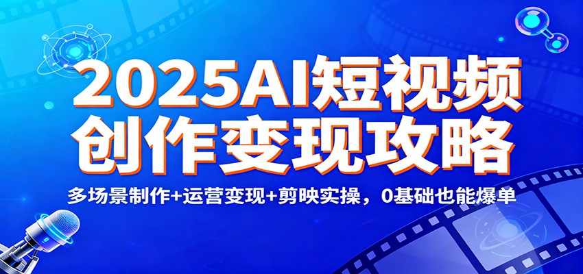 2025AI短视频创作变现攻略：多场景制作+运营变现+剪映实操，0 基础也能爆单-谷进海小站