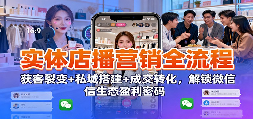 实体店播营销全流程：获客裂变+私域搭建+成交转化，解锁微信生态盈利密码-谷进海小站