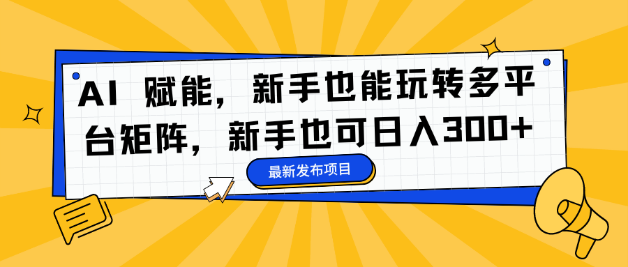 AI 赋能，新手也能玩转多平台矩阵，新手也可日入300+-谷进海小站