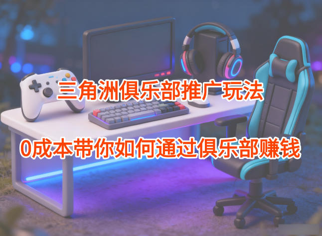 项目拆解：三角洲俱乐部推广玩法，0成本带你如何通过俱乐部賺钱-谷进海小站