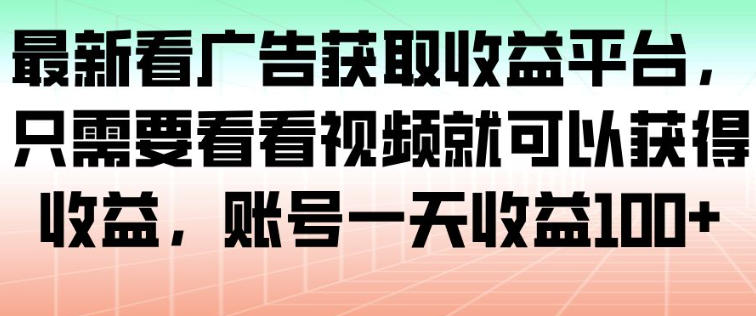 最新看广告获取收益平台，只需要看看视频就可以获得收益，账号一天收益100+-谷进海小站