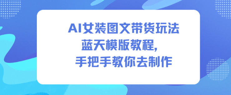 AI女装图文带货玩法蓝天模版教程，手把手教你去制作-谷进海小站