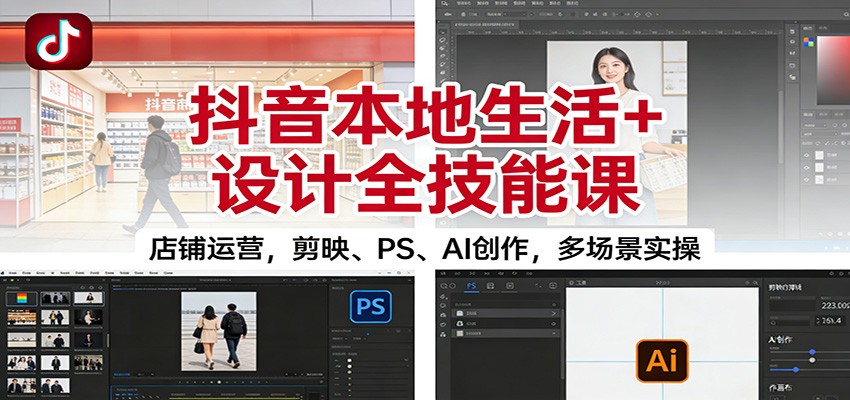 抖音本地生活+设计全技能课：店铺运营，剪映、PS、AI创作，多场景实操-谷进海小站