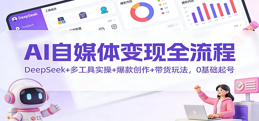 AI自媒体变现全流程：DeepSeek+多工具实操+爆款创作+带货玩法，0基础起号-谷进海小站