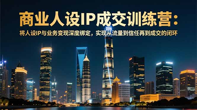 商业人设IP成交训练营-12月：将人设IP与业务变现深度绑定，从流量到信任再到成交闭环-谷进海小站