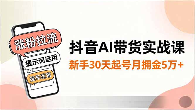 抖音AI带货实战课，涨粉拉流、提示词运用、挂车运营，新手30天起号月佣金5万+-谷进海小站