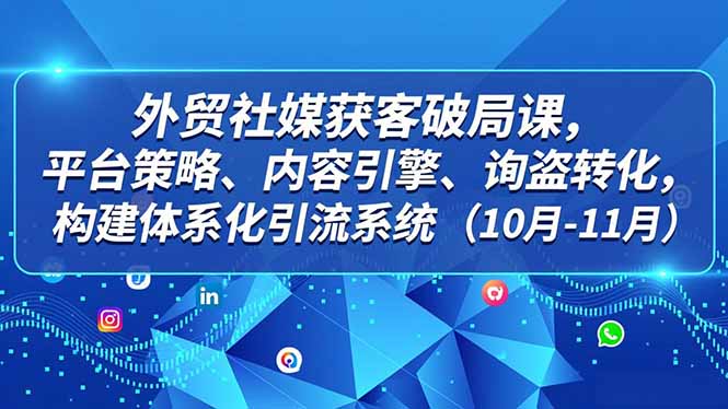 外贸 社媒获客破局课，平台策略、内容引擎、询盘转化，构建体系化引流系统(10月-11月-谷进海小站