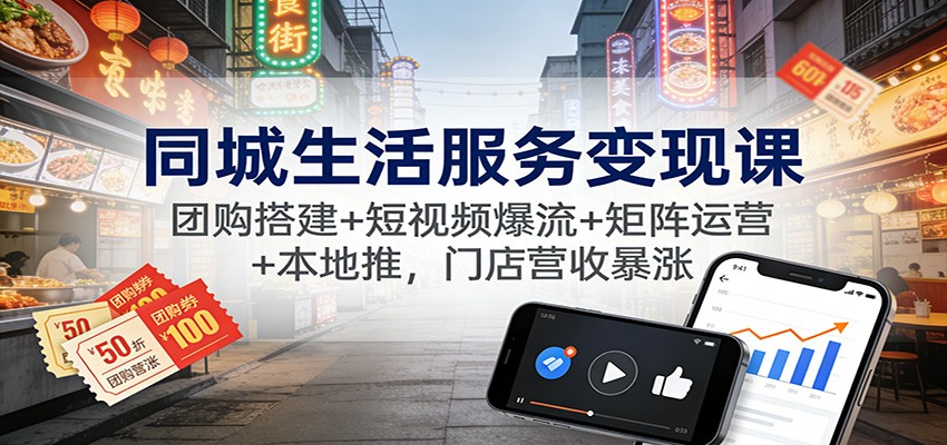 同城生活服务变现课：团购搭建+短视频爆流+矩阵运营+本地推，门店营收暴涨-谷进海小站