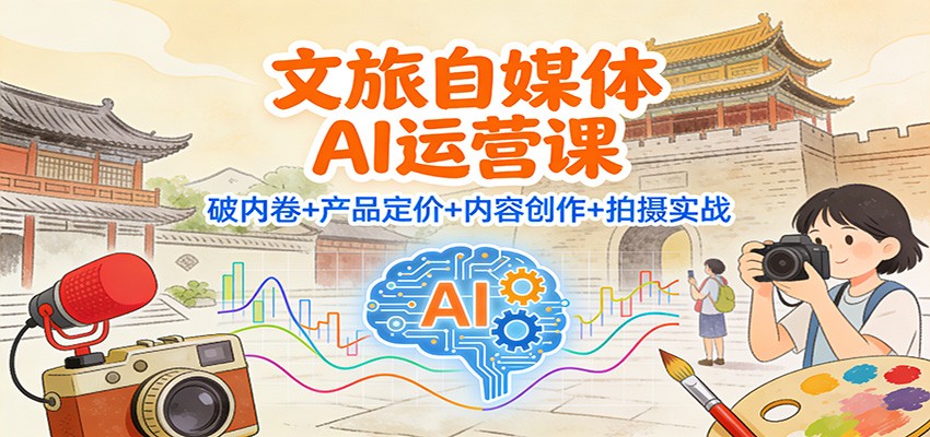 文旅自媒体AI运营课：破内卷+产品定价+内容创作+拍摄实战-谷进海小站